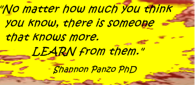 No Matter how much you think you know, there is someone that knows more. Learn from them. - Shannon Panzo PhD